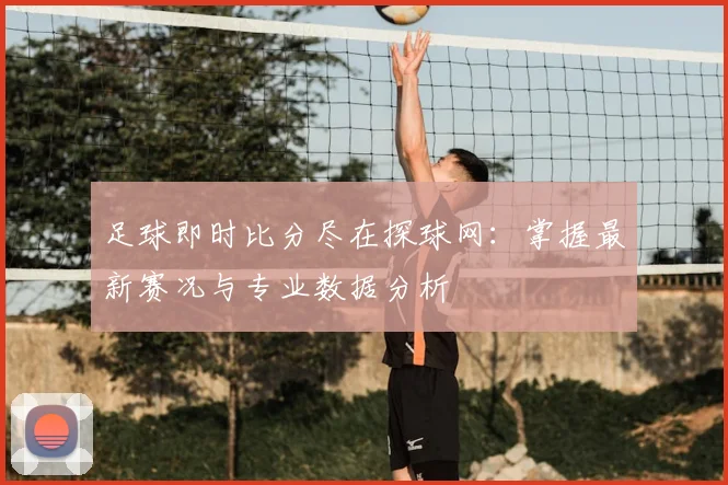 足球即时比分尽在探球网：掌握最新赛况与专业数据分析