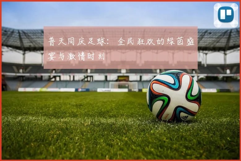 普天同庆足球：全民狂欢的绿茵盛宴与激情时刻