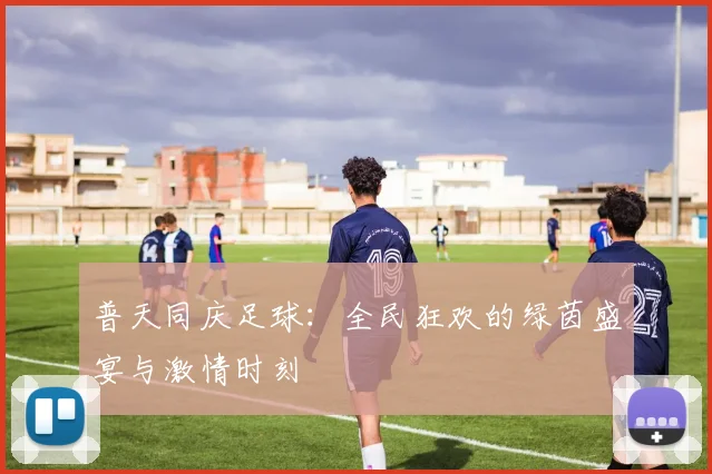 普天同庆足球：全民狂欢的绿茵盛宴与激情时刻