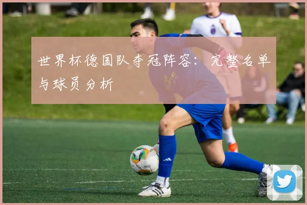 世界杯德国队夺冠阵容：完整名单与球员分析