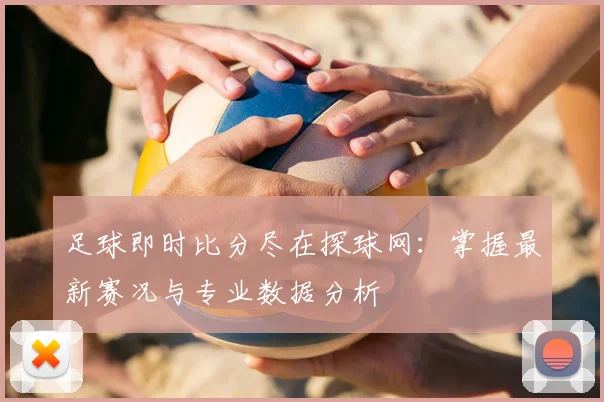 足球即时比分尽在探球网：掌握最新赛况与专业数据分析