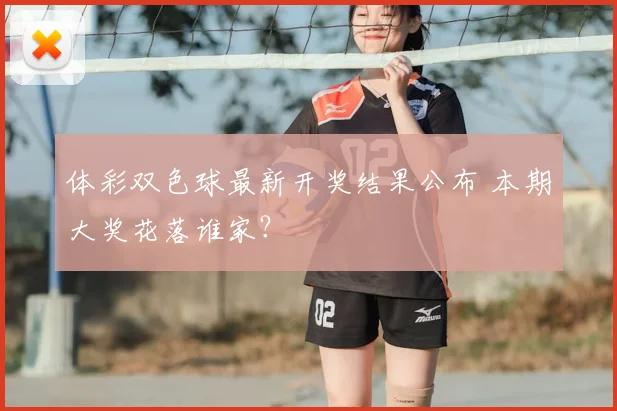 体彩双色球最新开奖结果公布 本期大奖花落谁家？