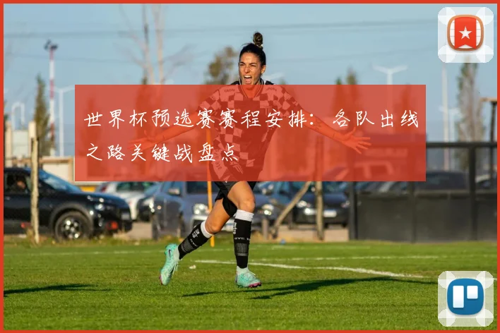世界杯预选赛赛程安排:各队出线之路关键战盘点