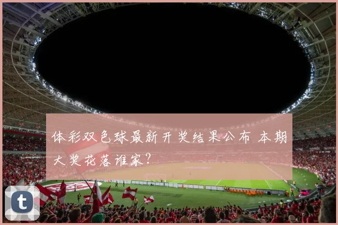 体彩双色球最新开奖结果公布 本期大奖花落谁家？